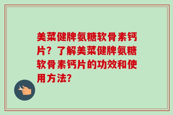 美菜健牌氨糖软骨素钙片？了解美菜健牌氨糖软骨素钙片的功效和使用方法？