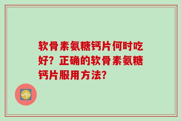 软骨素氨糖钙片何时吃好？正确的软骨素氨糖钙片服用方法？