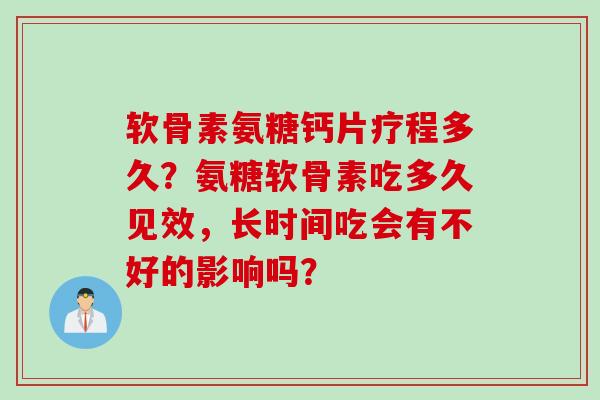 软骨素氨糖钙片疗程多久？氨糖软骨素吃多久见效，长时间吃会有不好的影响吗？