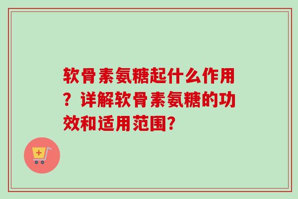 软骨素氨糖起什么作用？详解软骨素氨糖的功效和适用范围？
