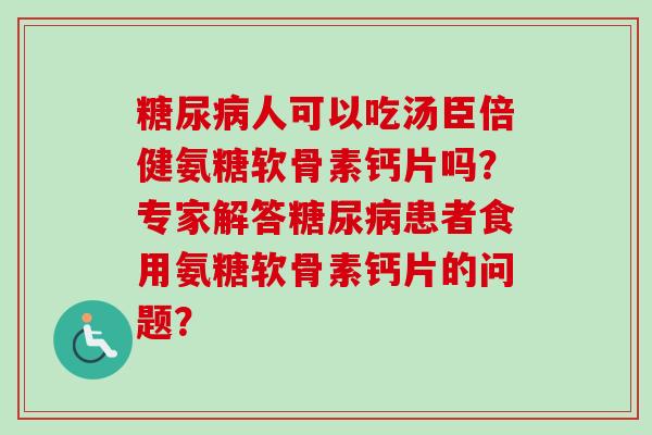 糖尿病人可以吃汤臣倍健氨糖软骨素钙片吗？专家解答糖尿病患者食用氨糖软骨素钙片的问题？