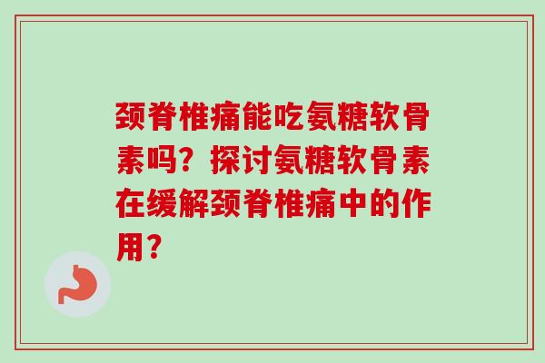 颈脊椎痛能吃氨糖软骨素吗？探讨氨糖软骨素在缓解颈脊椎痛中的作用？