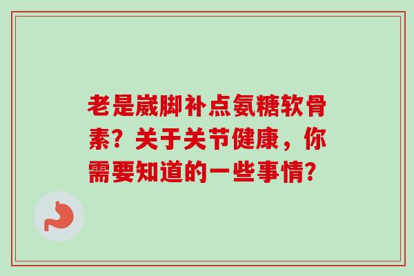 老是崴脚补点氨糖软骨素？关于关节健康，你需要知道的一些事情？