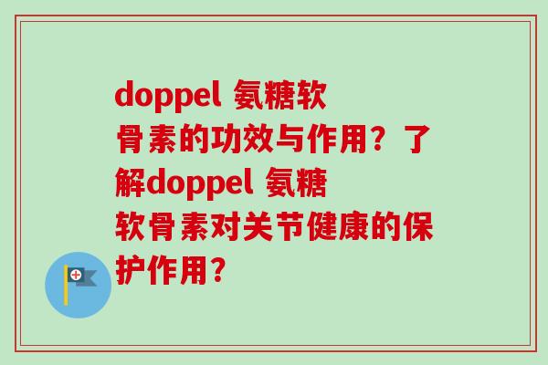 doppel 氨糖软骨素的功效与作用？了解doppel 氨糖软骨素对关节健康的保护作用？