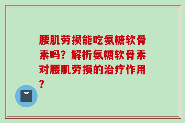 腰肌劳损能吃氨糖软骨素吗？解析氨糖软骨素对腰肌劳损的治疗作用？