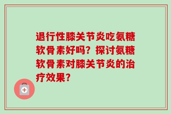 退行性膝关节炎吃氨糖软骨素好吗？探讨氨糖软骨素对膝关节炎的治疗效果？
