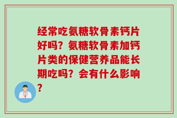 经常吃氨糖软骨素钙片好吗?氨糖软骨素加钙片类的保健营养品能长期吃吗?会有什么影响? 经常吃氨糖软骨素钙片好吗?氨糖软骨素加钙片类的保健营养品能长期吃吗?会有什么影响?