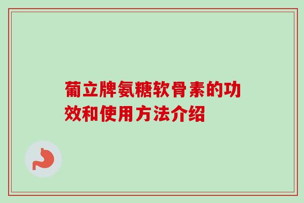 葡立牌氨糖软骨素的功效和使用方法介绍