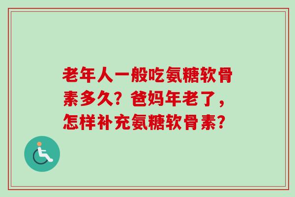 老年人一般吃氨糖软骨素多久？爸妈年老了，怎样补充氨糖软骨素？