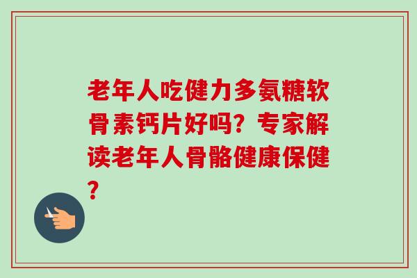 老年人吃健力多氨糖软骨素钙片好吗？专家解读老年人骨骼健康保健？