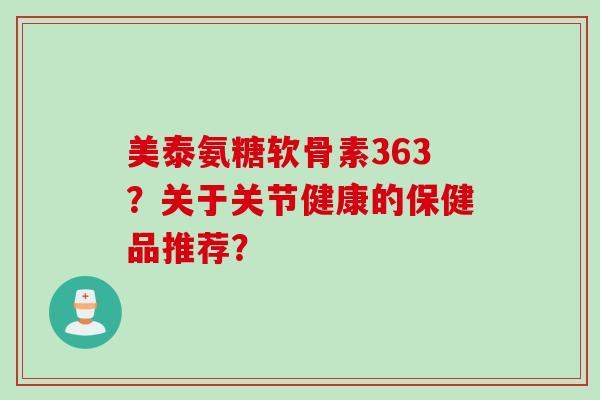 美泰氨糖软骨素363？关于关节健康的保健品推荐？
