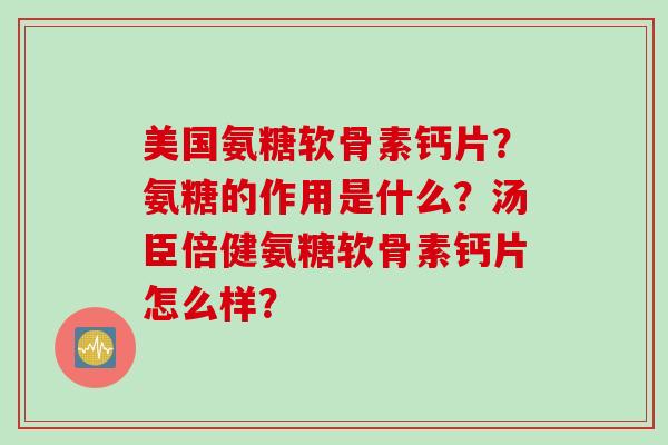 美国氨糖软骨素钙片？氨糖的作用是什么？汤臣倍健氨糖软骨素钙片怎么样？