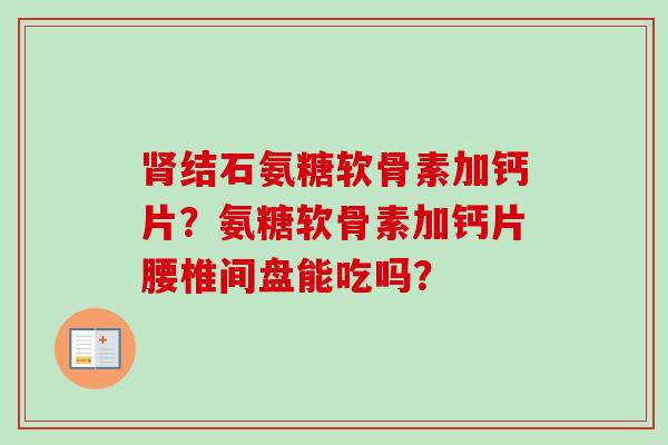 肾结石氨糖软骨素加钙片？氨糖软骨素加钙片腰椎间盘能吃吗？