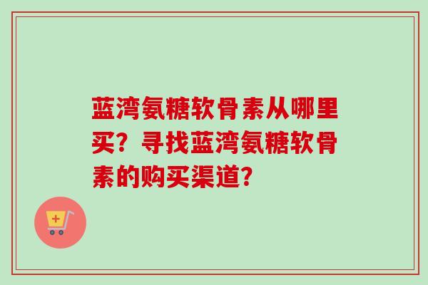 蓝湾氨糖软骨素从哪里买？寻找蓝湾氨糖软骨素的购买渠道？