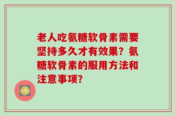 老人吃氨糖软骨素需要坚持多久才有效果？氨糖软骨素的服用方法和注意事项？