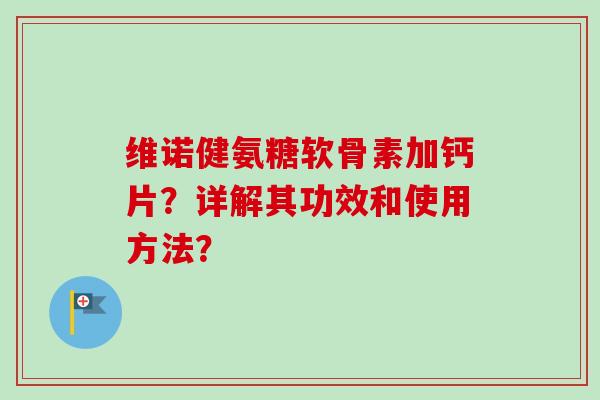 维诺健氨糖软骨素加钙片？详解其功效和使用方法？