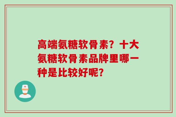 高端氨糖软骨素？十大氨糖软骨素品牌里哪一种是比较好呢？