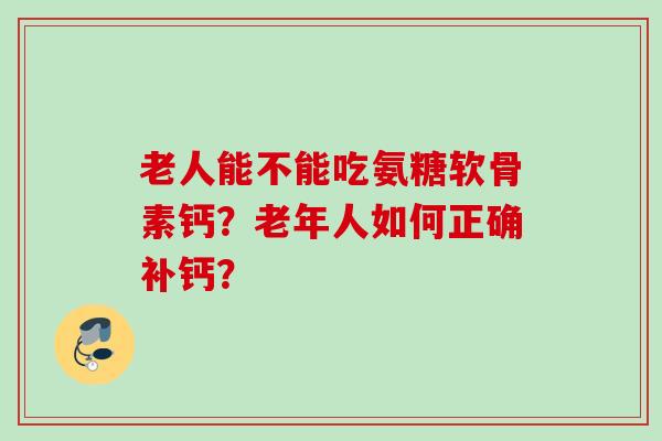 老人能不能吃氨糖软骨素钙？老年人如何正确补钙？