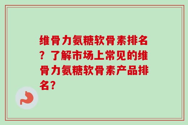 维骨力氨糖软骨素排名？了解市场上常见的维骨力氨糖软骨素产品排名？