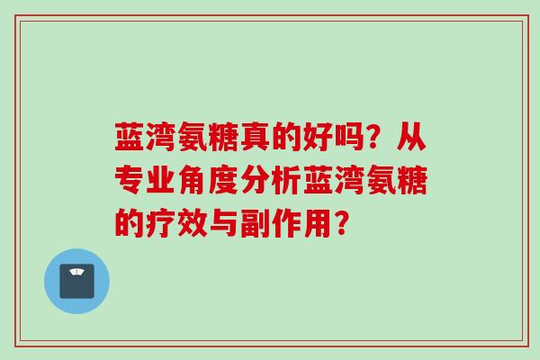 蓝湾氨糖真的好吗？从专业角度分析蓝湾氨糖的疗效与副作用？