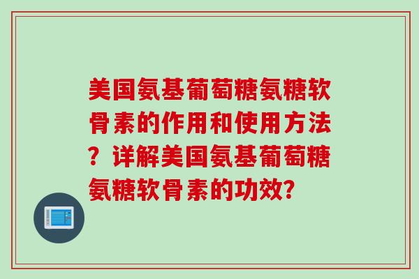 美国氨基葡萄糖氨糖软骨素的作用和使用方法？详解美国氨基葡萄糖氨糖软骨素的功效？
