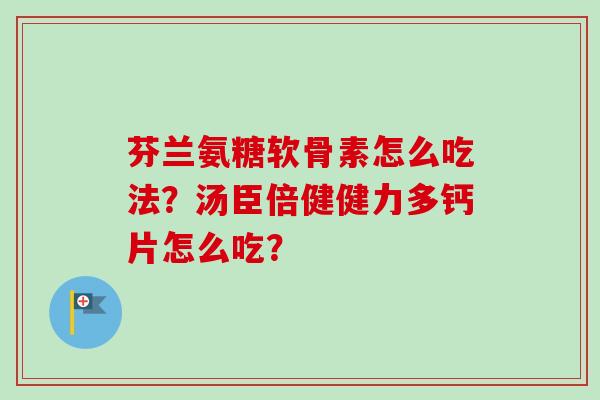 芬兰氨糖软骨素怎么吃法？汤臣倍健健力多钙片怎么吃？