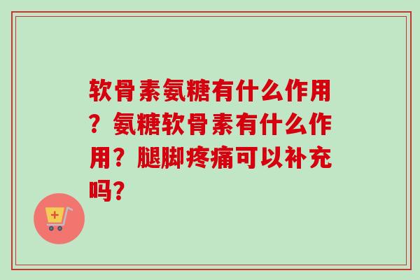 软骨素氨糖有什么作用？氨糖软骨素有什么作用？腿脚疼痛可以补充吗？