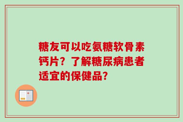 糖友可以吃氨糖软骨素钙片？了解患者适宜的保健品？