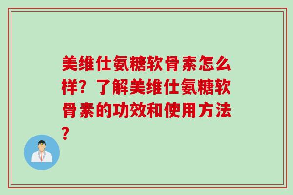 美维仕氨糖软骨素怎么样？了解美维仕氨糖软骨素的功效和使用方法？