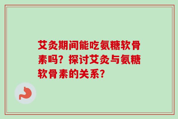 艾灸期间能吃氨糖软骨素吗?探讨艾灸与氨糖软骨素的关系? 艾灸期间能吃氨糖软骨素吗?探讨艾灸与氨糖软骨素的关系?