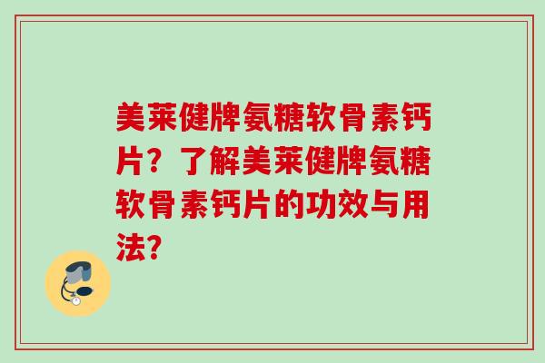 美莱健牌氨糖软骨素钙片？了解美莱健牌氨糖软骨素钙片的功效与用法？