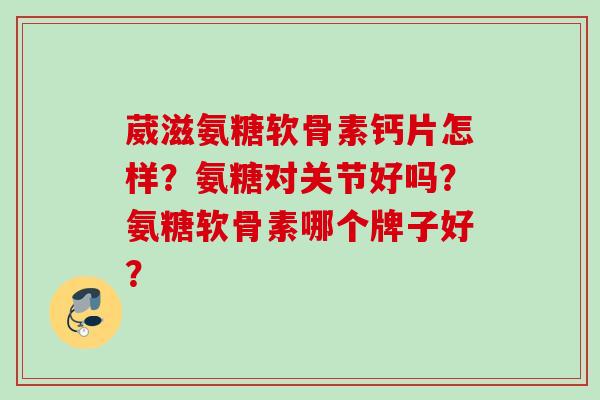 葳滋氨糖软骨素钙片怎样？氨糖对关节好吗？氨糖软骨素哪个牌子好？