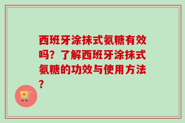西班牙涂抹式氨糖有效吗？了解西班牙涂抹式氨糖的功效与使用方法？