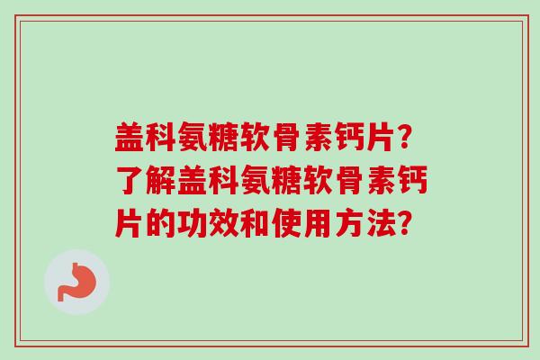 盖科氨糖软骨素钙片？了解盖科氨糖软骨素钙片的功效和使用方法？