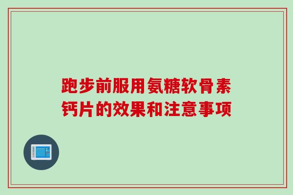 跑步前服用氨糖软骨素钙片的效果和注意事项