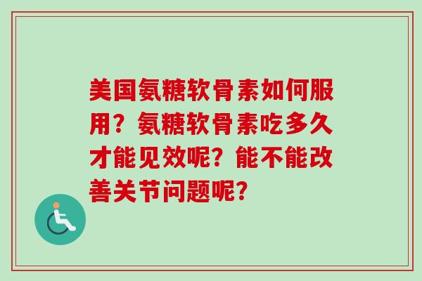 美国氨糖软骨素如何服用？氨糖软骨素吃多久才能见效呢？能不能改善关节问题呢？