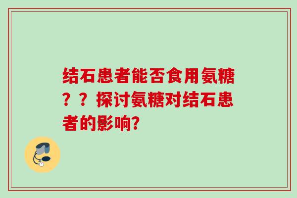 结石患者能否食用氨糖？？探讨氨糖对结石患者的影响？
