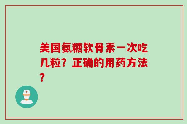 美国氨糖软骨素一次吃几粒？正确的用药方法？