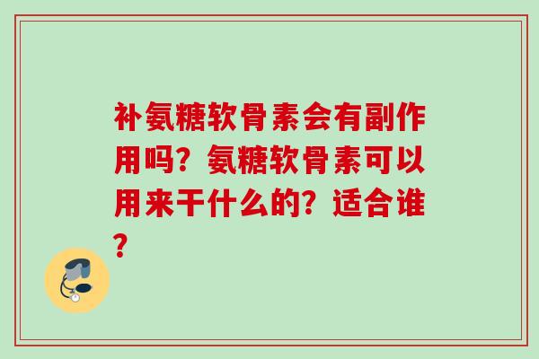 补氨糖软骨素会有副作用吗？氨糖软骨素可以用来干什么的？适合谁？