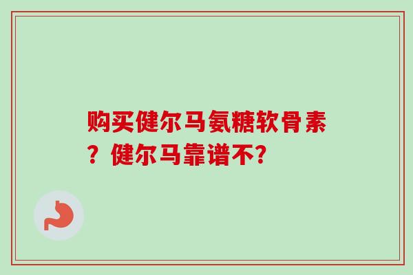 购买健尔马氨糖软骨素？健尔马靠谱不？