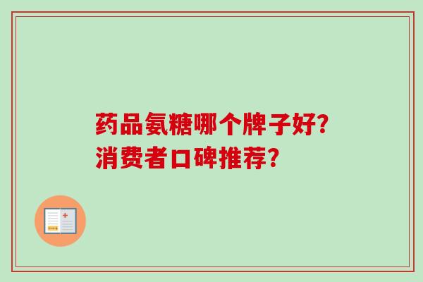药品氨糖哪个牌子好?消费者口碑推荐? 药品氨糖哪个牌子好?消费者口碑推荐?