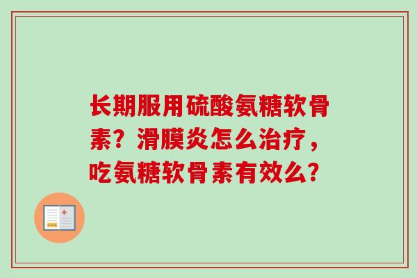 长期服用硫酸氨糖软骨素？滑膜炎怎么治疗，吃氨糖软骨素有效么？