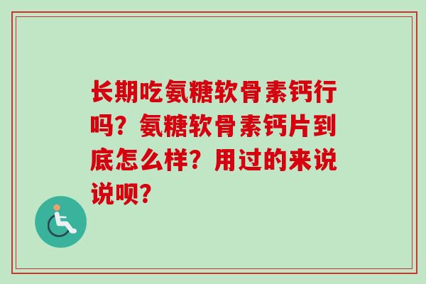 长期吃氨糖软骨素钙行吗？氨糖软骨素钙片到底怎么样？用过的来说说呗？