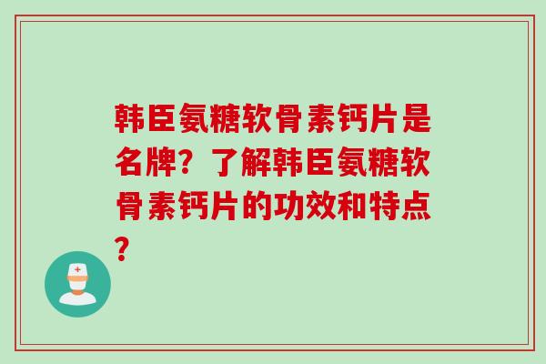 韩臣氨糖软骨素钙片是名牌？了解韩臣氨糖软骨素钙片的功效和特点？