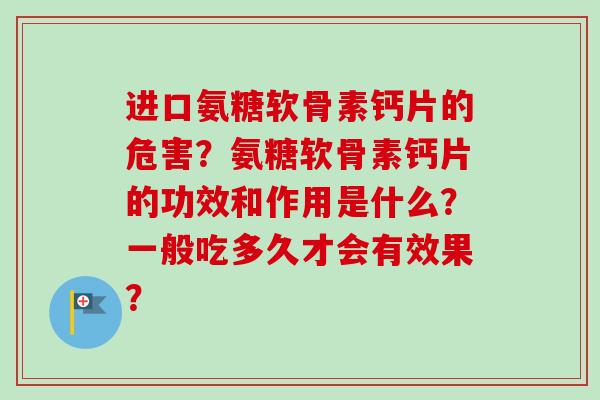 进口氨糖软骨素钙片的危害？氨糖软骨素钙片的功效和作用是什么？一般吃多久才会有效果？