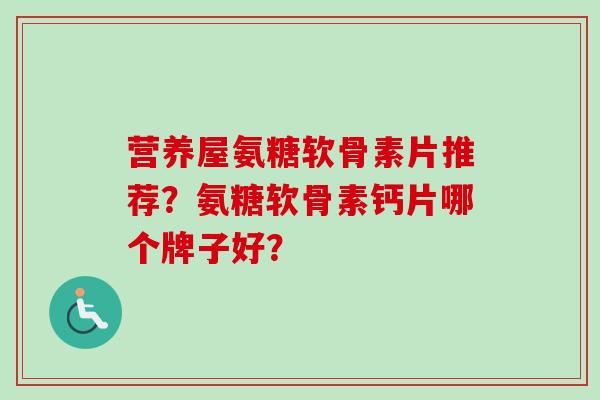 营养屋氨糖软骨素片推荐？氨糖软骨素钙片哪个牌子好？