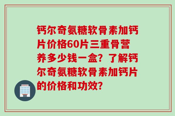 钙尔奇氨糖软骨素加钙片价格60片三重骨营养多少钱一盒？了解钙尔奇氨糖软骨素加钙片的价格和功效？