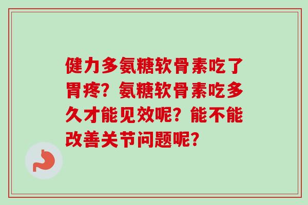 健力多氨糖软骨素吃了胃疼?氨糖软骨素吃多久才能见效呢?能不能改善关节问题呢? 健力多氨糖软骨素吃了胃疼?氨糖软骨素吃多久才能见效呢?能不能改善关节问题呢?