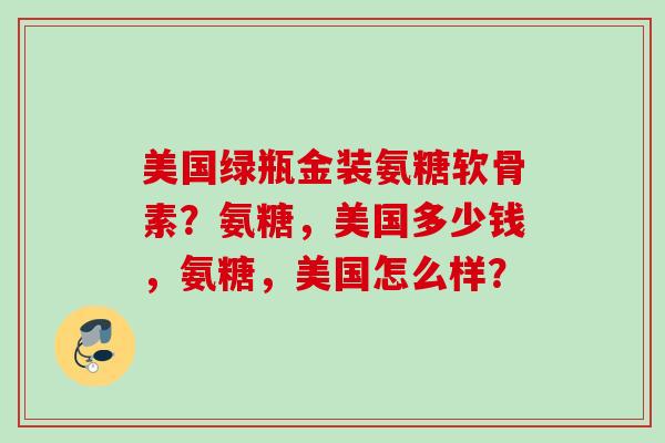 美国绿瓶金装氨糖软骨素？氨糖，美国多少钱，氨糖，美国怎么样？