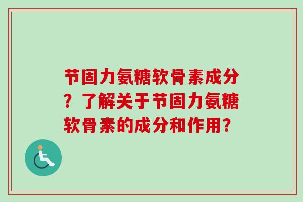 节固力氨糖软骨素成分？了解关于节固力氨糖软骨素的成分和作用？